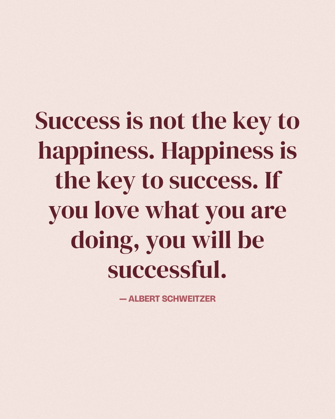 Success is not the key to happiness. Happiness is the key to success. If you love what you are doing, you will be successful. — Albert Schweitzer