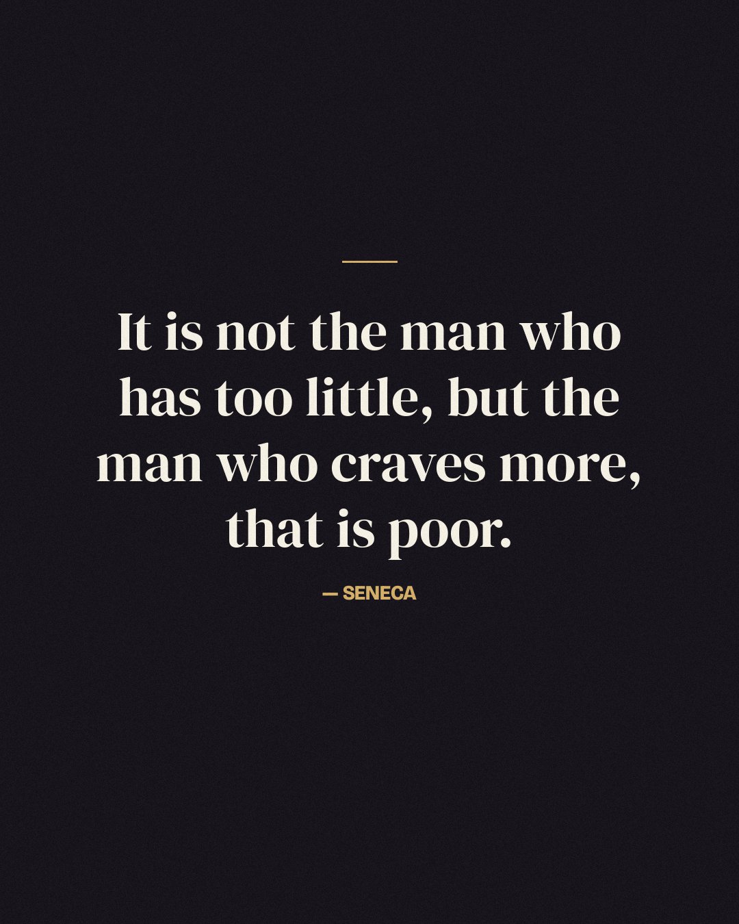 It is not the man who has too little, but the man who craves more, that is poor. — Seneca