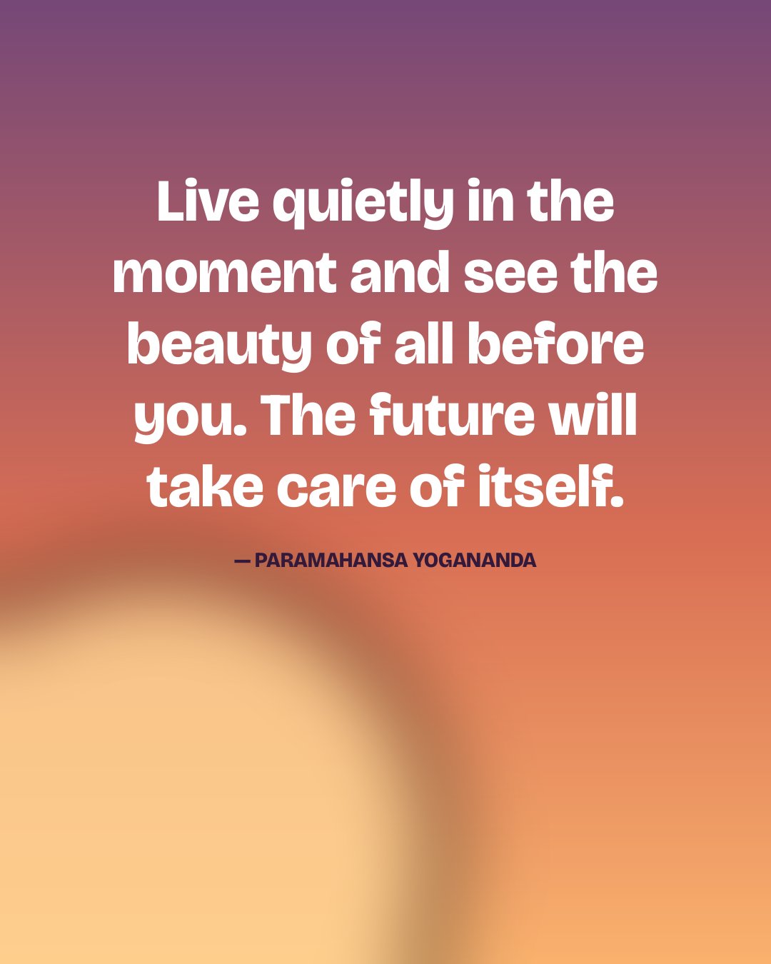 Live quietly in the moment and see the beauty of all before you. The future will take care of itself. — Paramahansa Yogananda