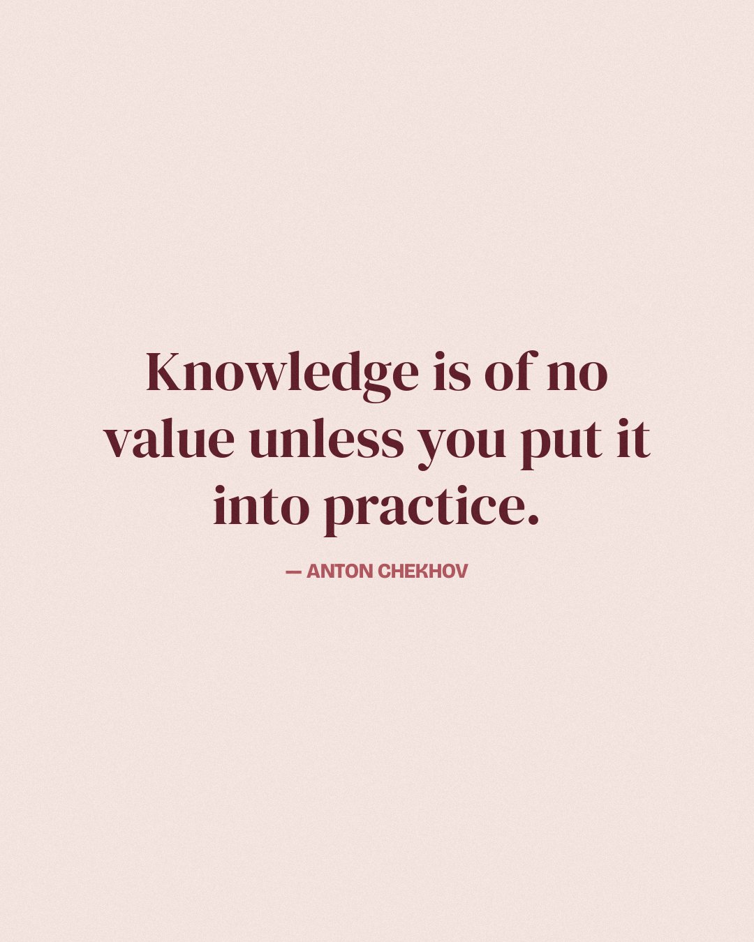 Knowledge is of no value unless you put it into practice. — Anton Chekhov