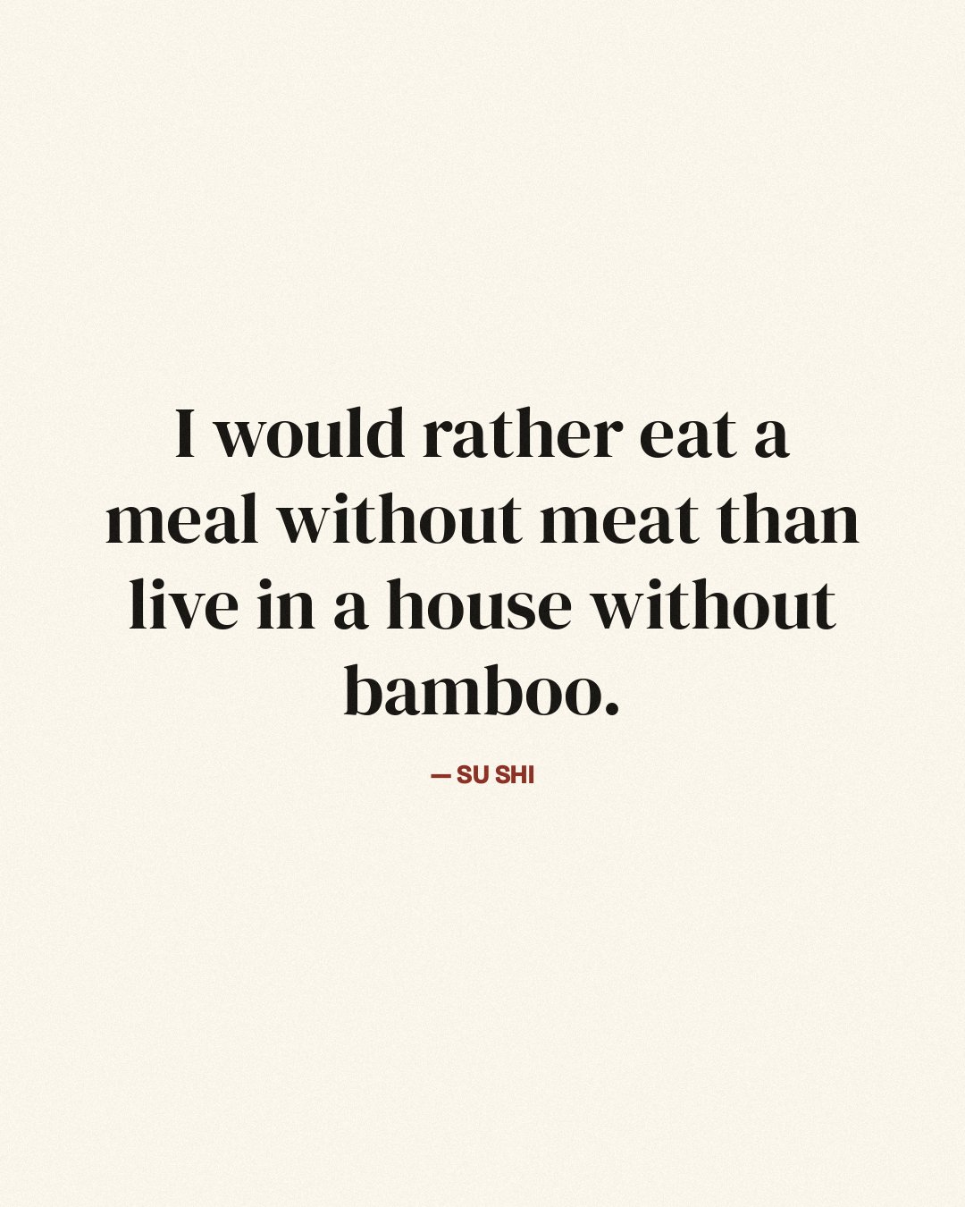 I would rather eat a meal without meat than live in a house without bamboo. — Su Shi