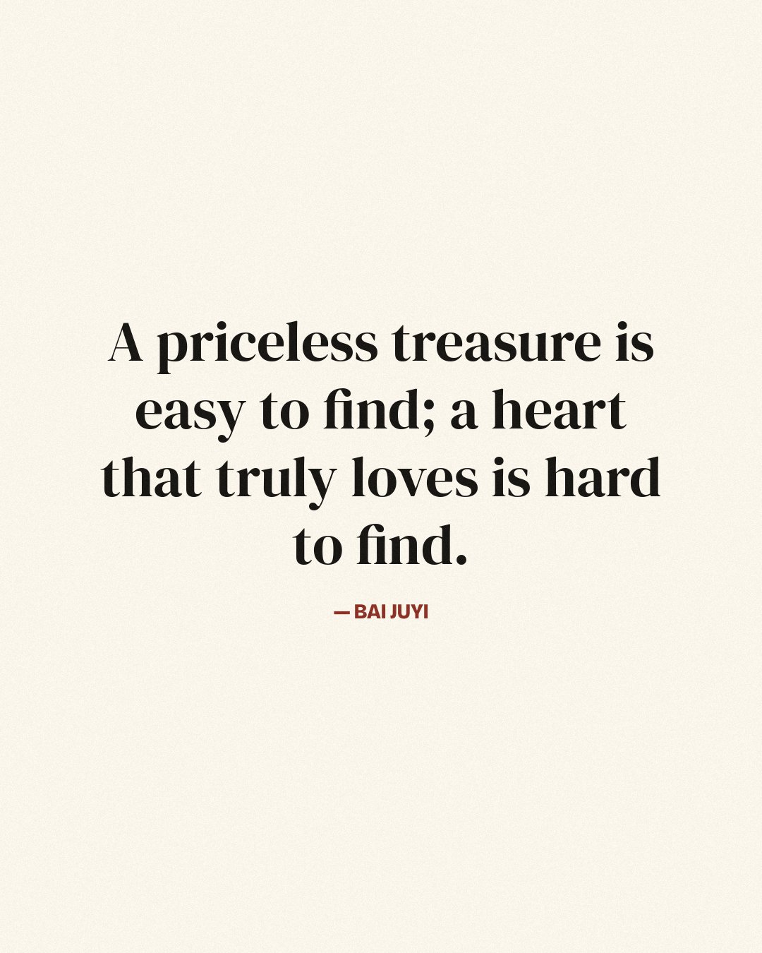 A priceless treasure is easy to find; a heart that truly loves is hard to find. — Bai Juyi