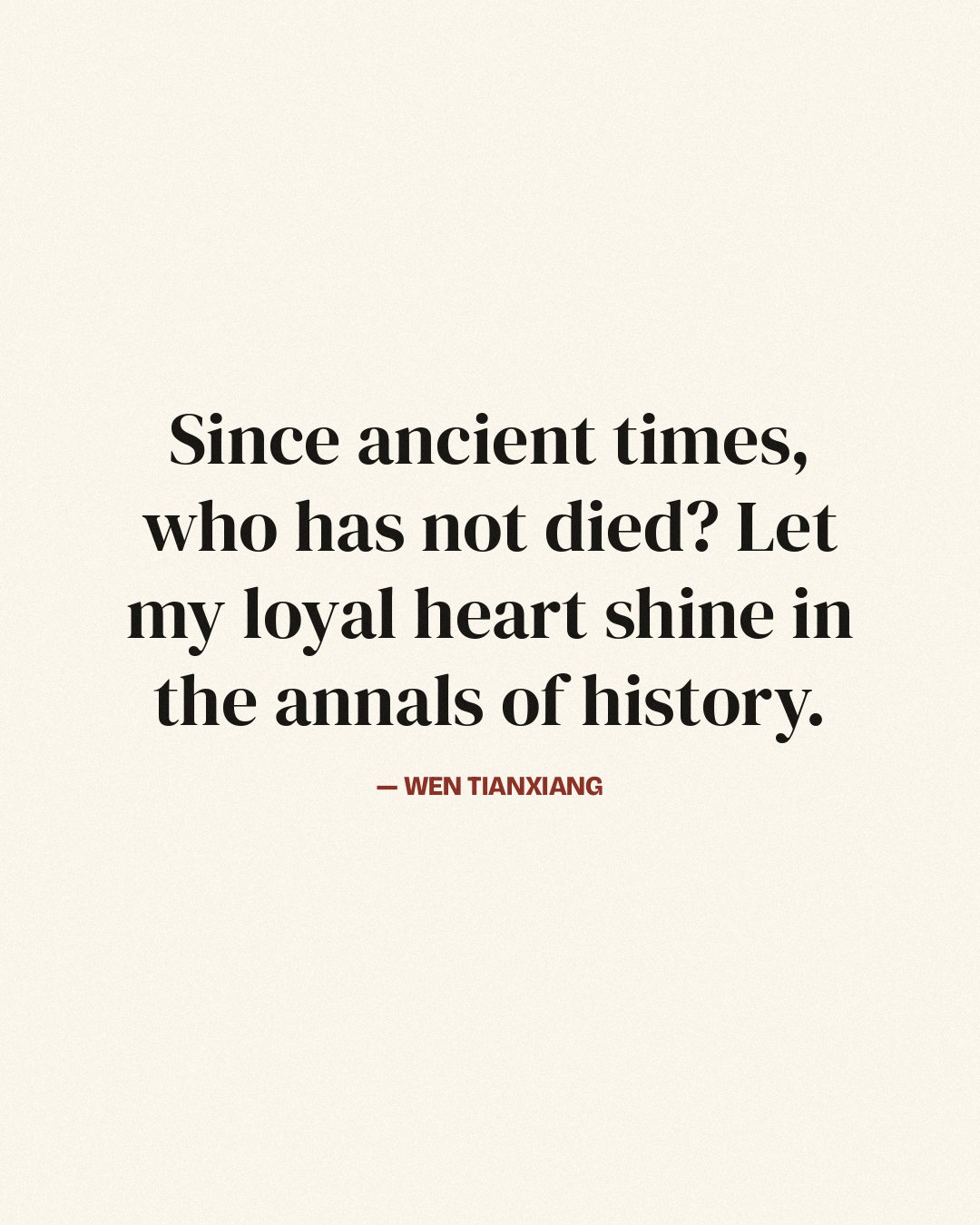 Since ancient times, who has not died? Let my loyal heart shine in the annals of history. — Wen Tianxiang