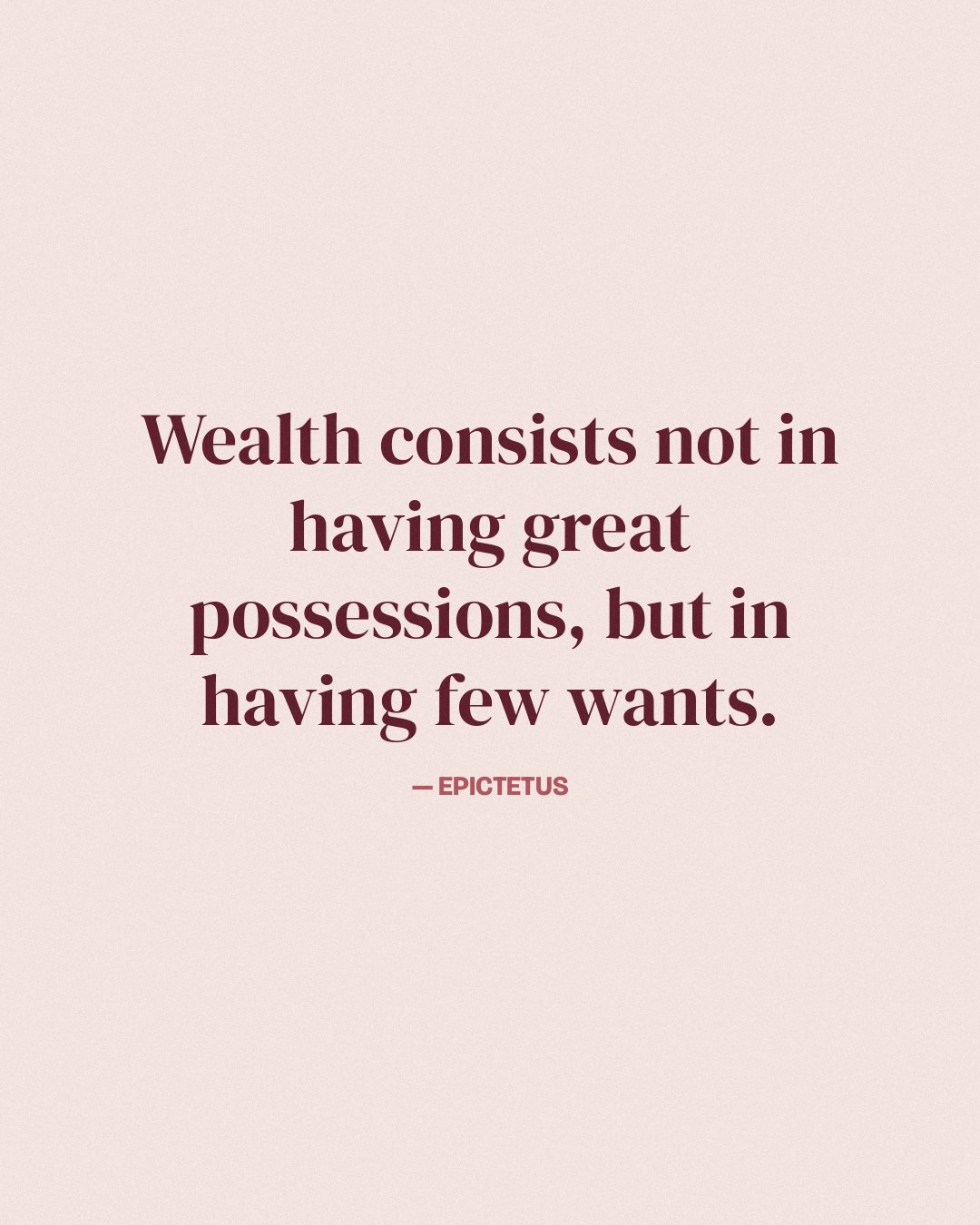 Wealth consists not in having great possessions, but in having few wants. — Epictetus