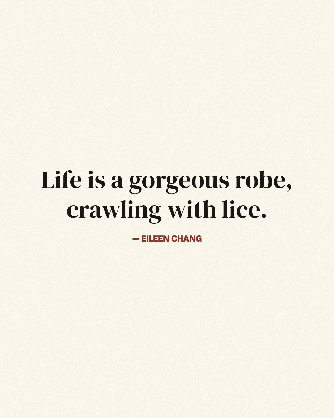 Life is a gorgeous robe, crawling with lice. — Eileen Chang