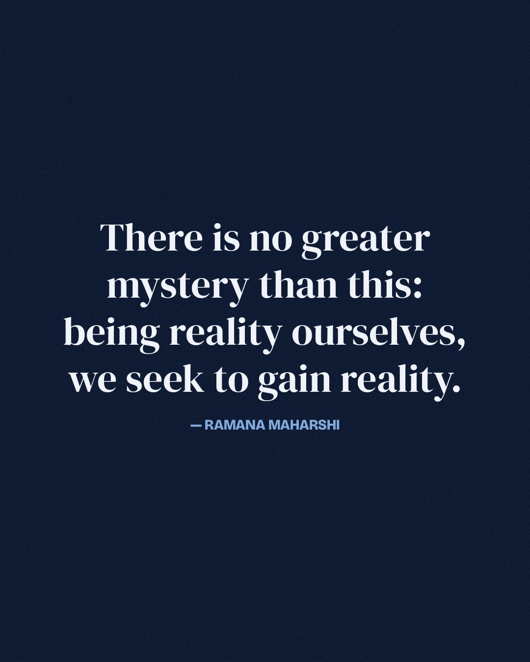 There is no greater mystery than this: being reality ourselves, we seek to gain reality. — Ramana Maharshi
