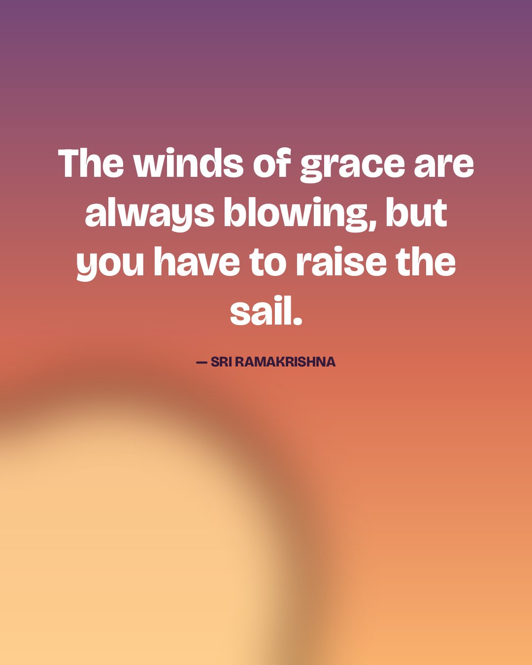 The winds of grace are always blowing, but you have to raise the sail. — Sri Ramakrishna