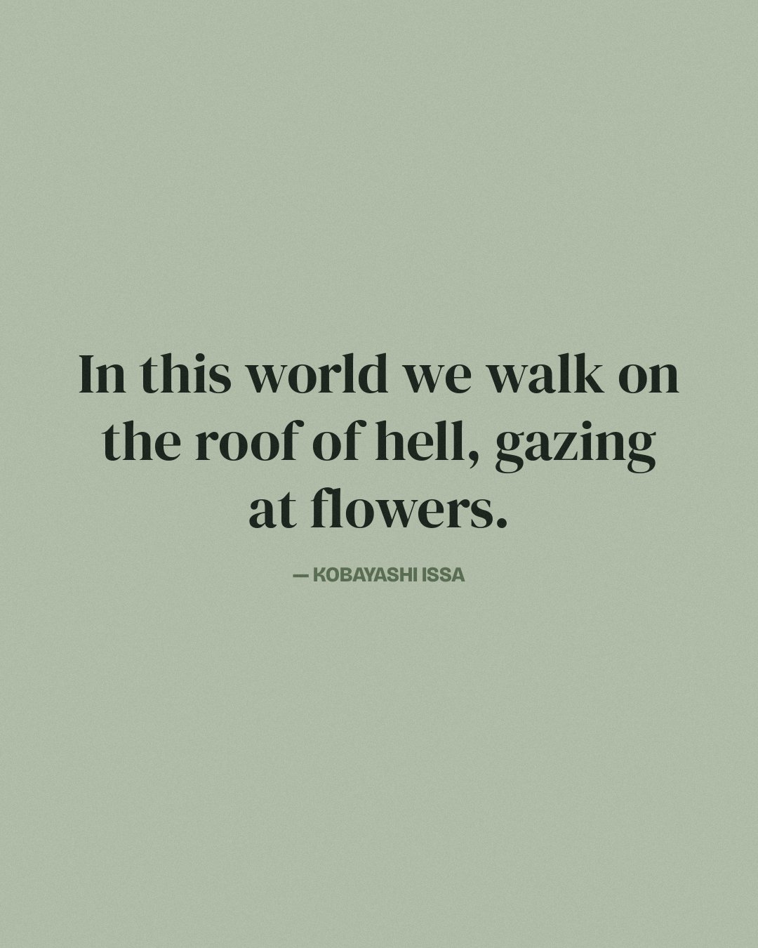 In this world we walk on the roof of hell, gazing at flowers. — Kobayashi Issa