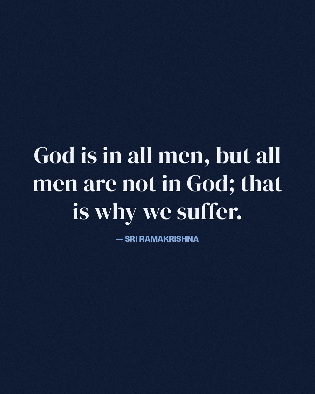 God is in all men, but all men are not in God; that is why we suffer. — Sri Ramakrishna