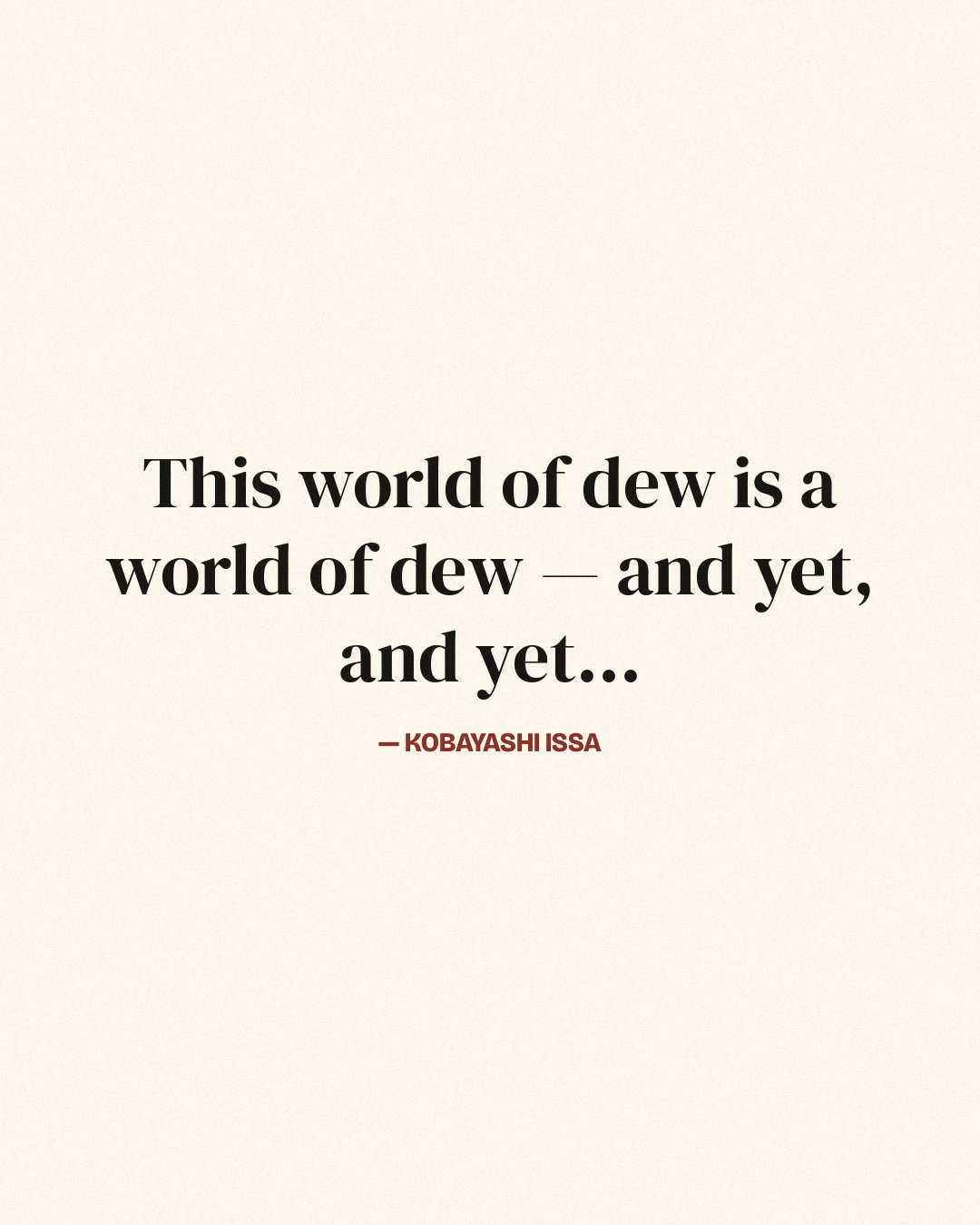 This world of dew is a world of dew — and yet, and yet... — Kobayashi Issa