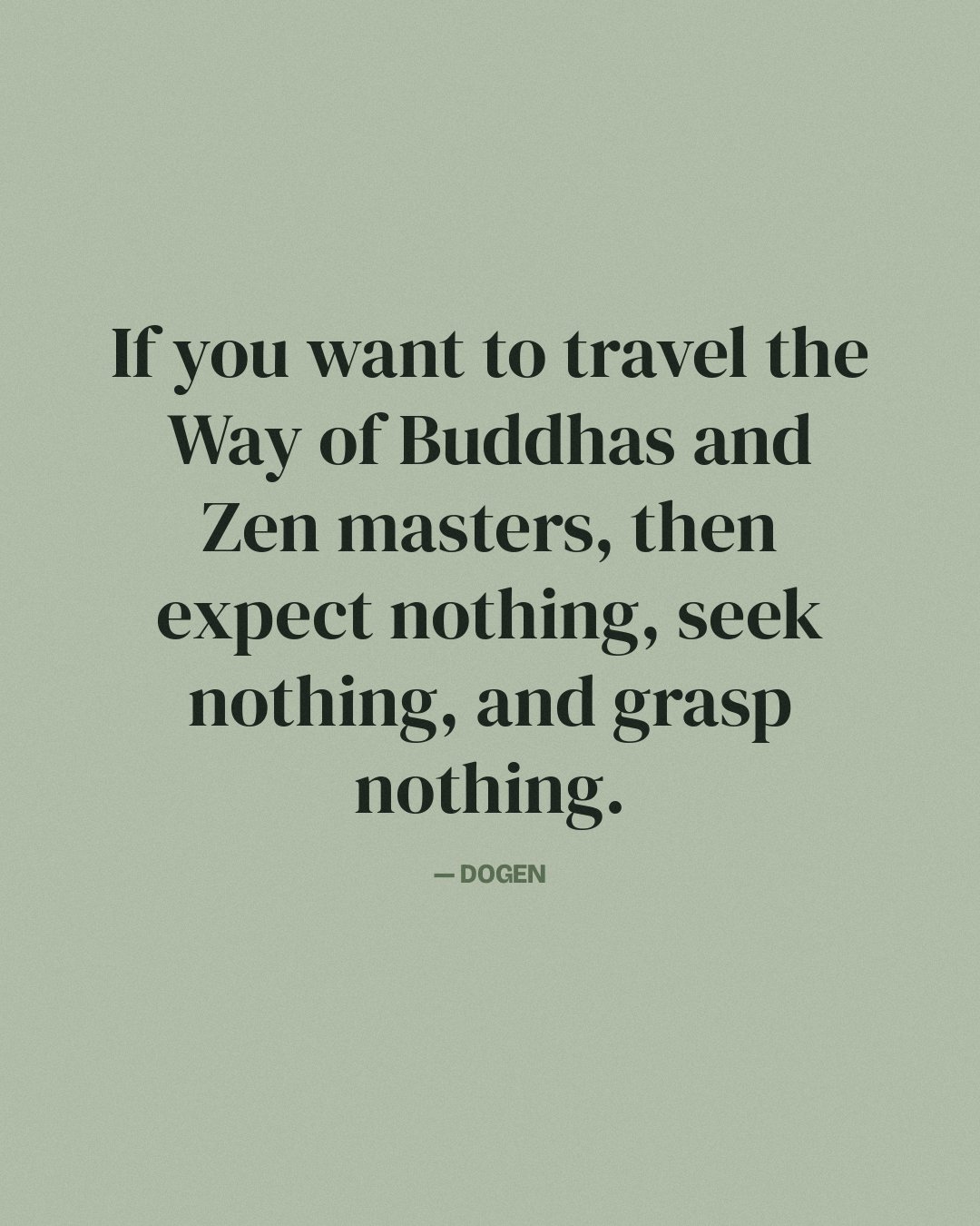 If you want to travel the Way of Buddhas and Zen masters, then expect nothing, seek nothing, and grasp nothing. — Dogen quote card
