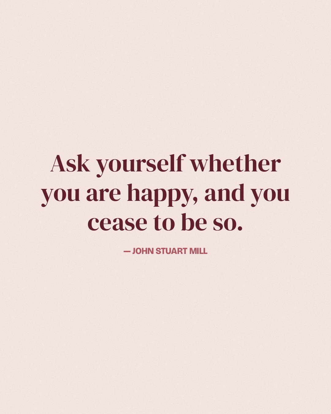Ask yourself whether you are happy, and you cease to be so. — John Stuart Mill