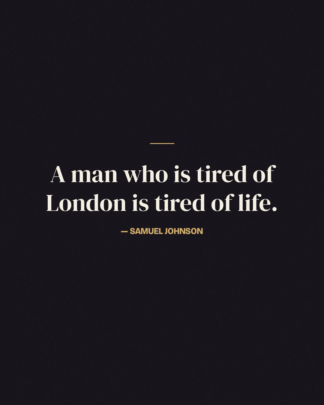 A man who is tired of London is tired of life. — Samuel Johnson