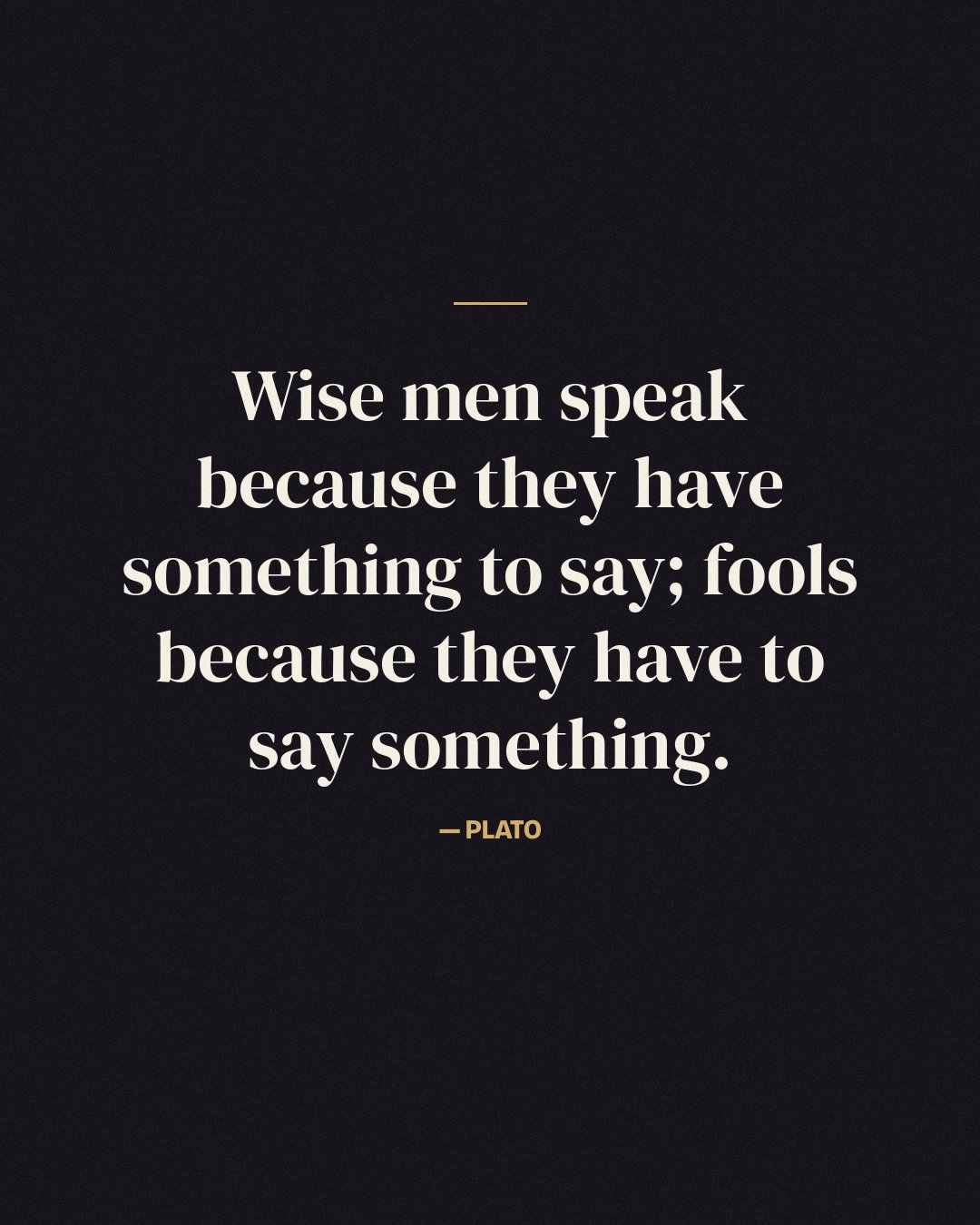 Wise men speak because they have something to say; fools because they have to say something. — Plato