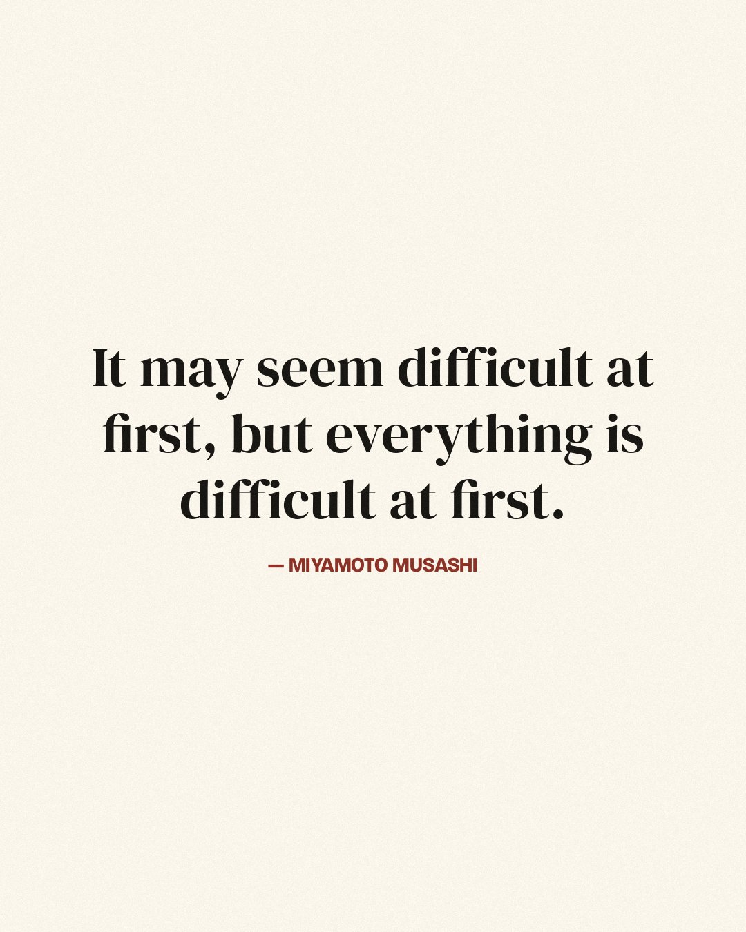 It may seem difficult at first, but everything is difficult at first. — Miyamoto Musashi