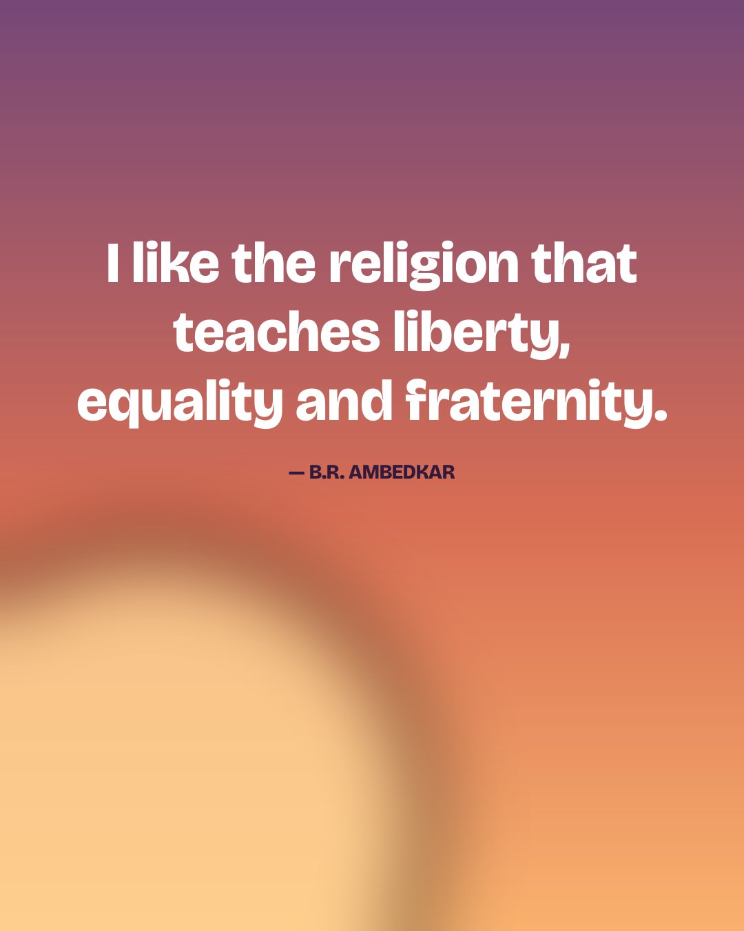 I like the religion that teaches liberty, equality and fraternity. — B.R. Ambedkar