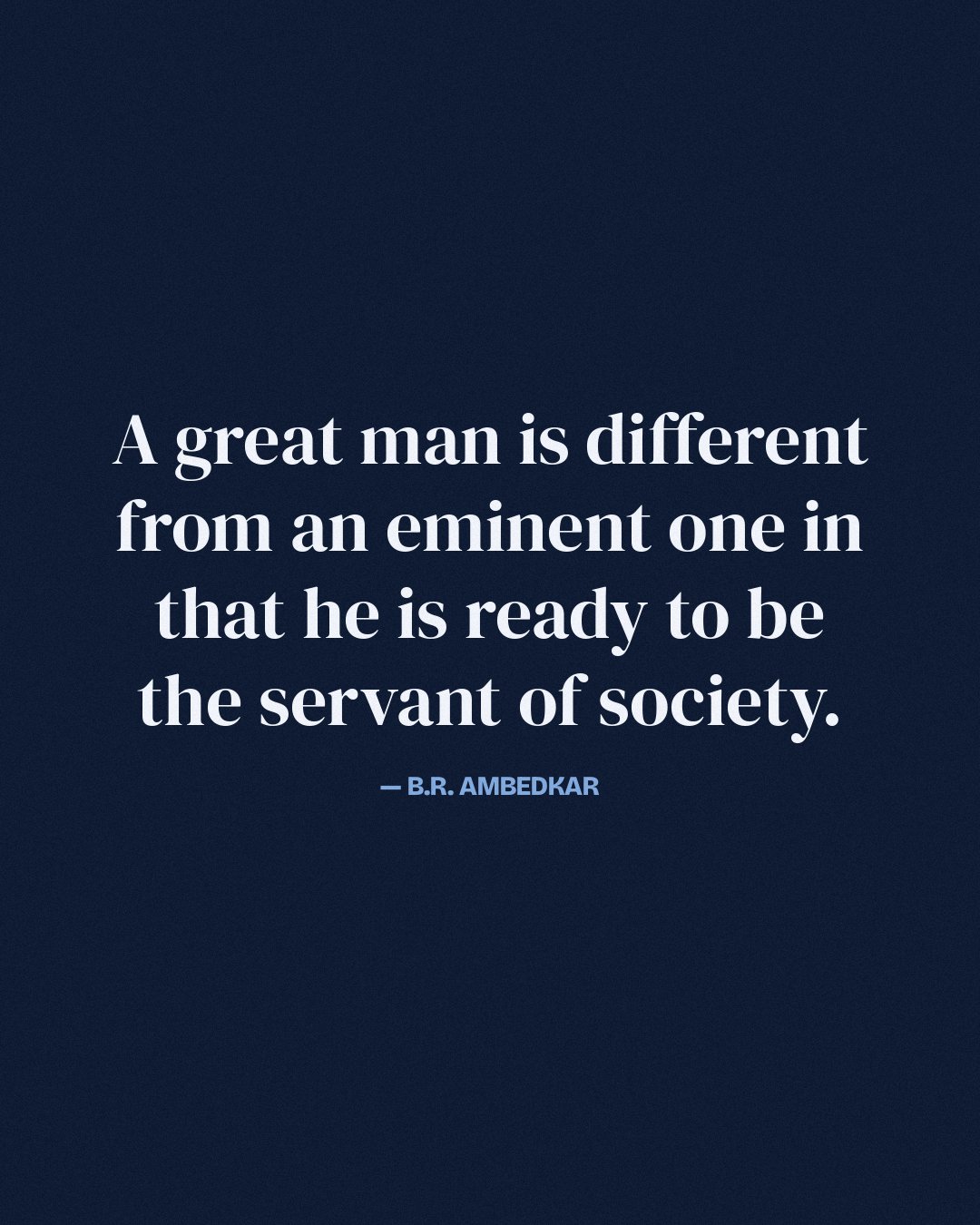 A great man is different from an eminent one in that he is ready to be the servant of society. — B.R. Ambedkar