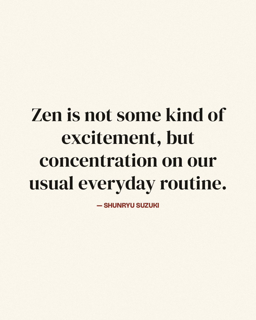 Zen is not some kind of excitement, but concentration on our usual everyday routine. — Shunryu Suzuki