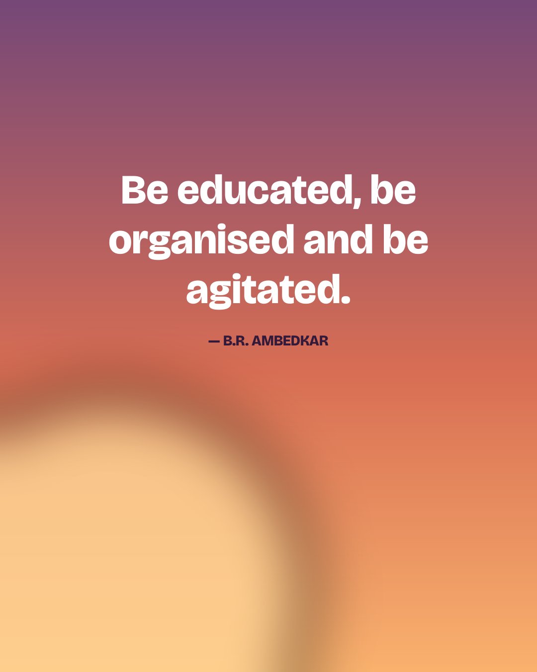 Be educated, be organised and be agitated. — B.R. Ambedkar