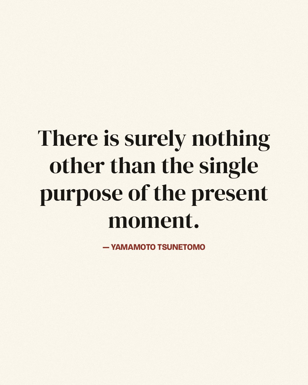 There is surely nothing other than the single purpose of the present moment. — Yamamoto Tsunetomo