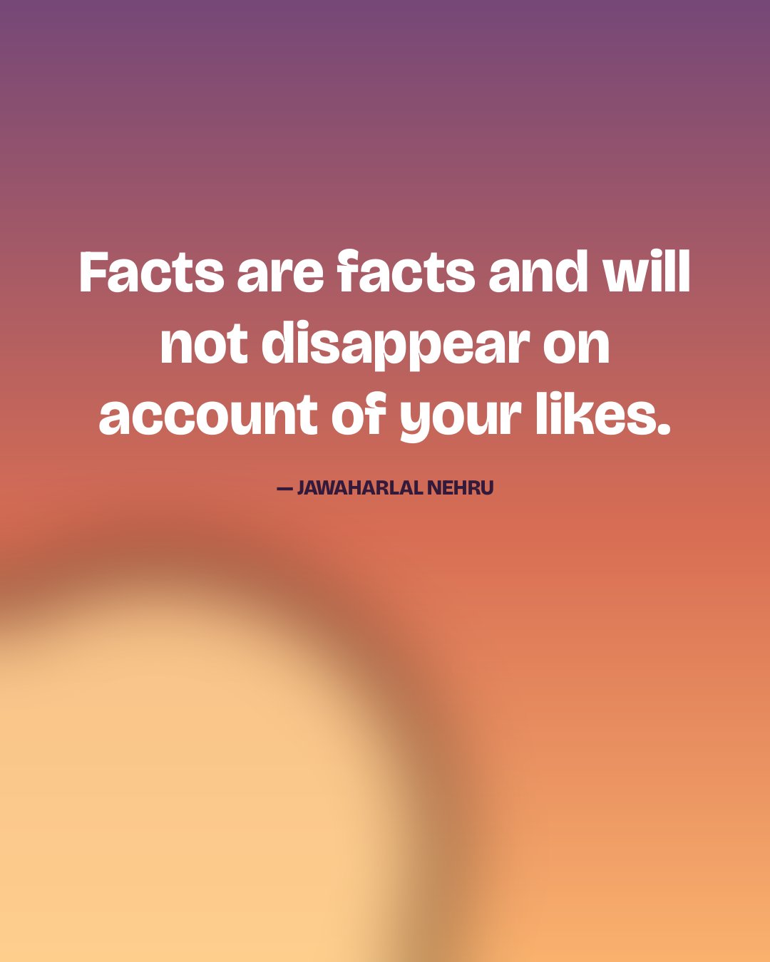 Facts are facts and will not disappear on account of your likes. — Jawaharlal Nehru
