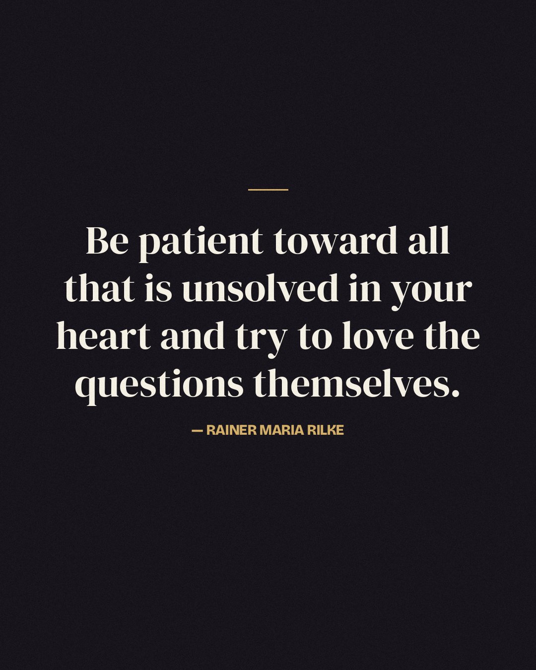 Be patient toward all that is unsolved in your heart and try to love the questions themselves. — Rainer Maria Rilke