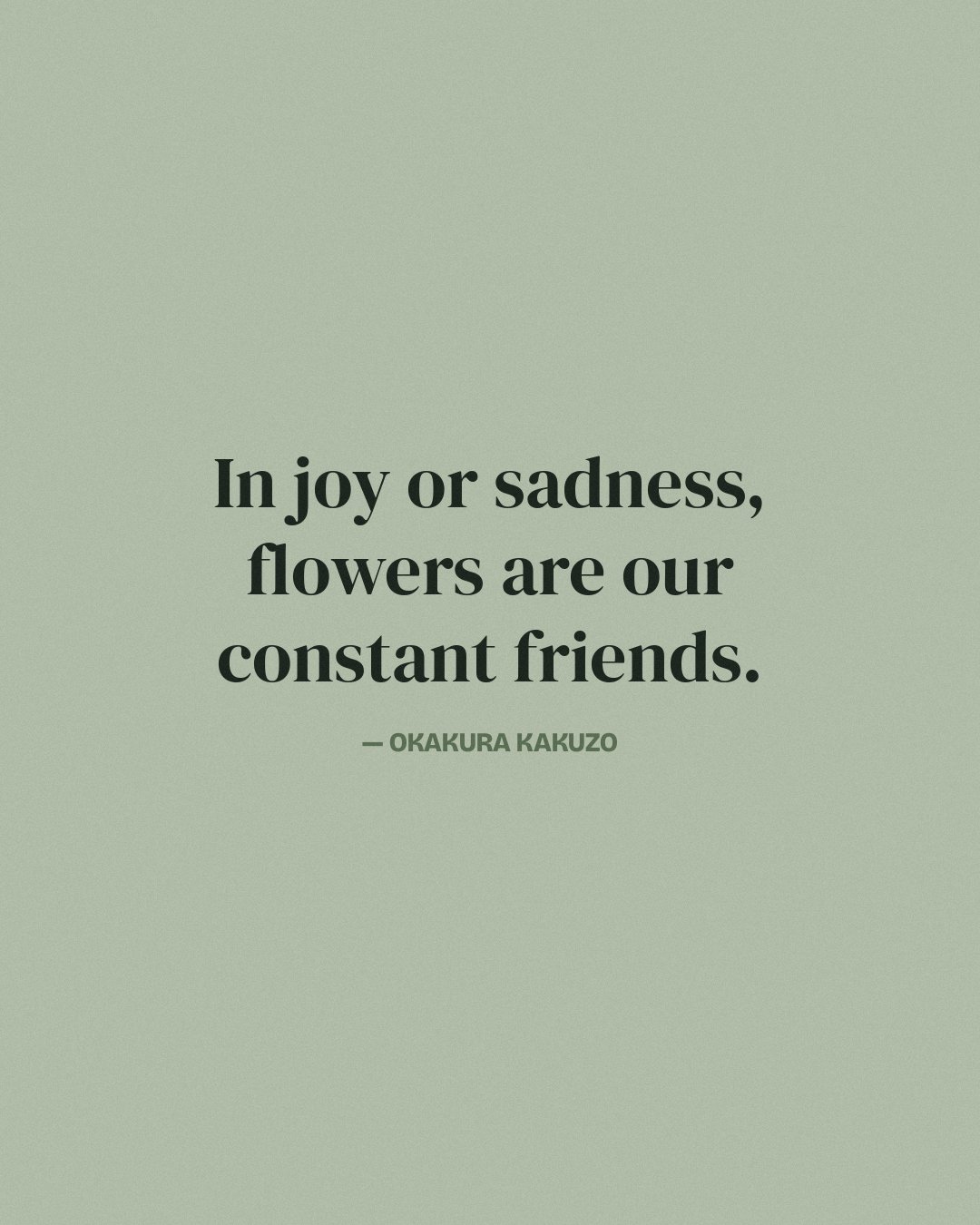 In joy or sadness, flowers are our constant friends. — Okakura Kakuzo