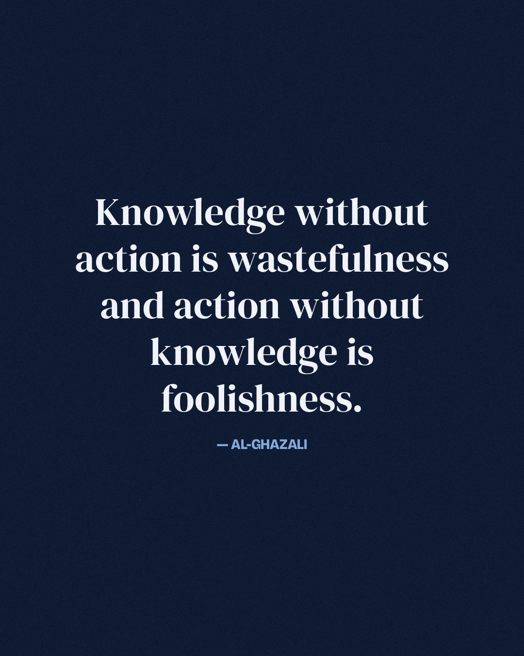 Knowledge without action is wastefulness and action without knowledge is foolishness. — Al-Ghazali
