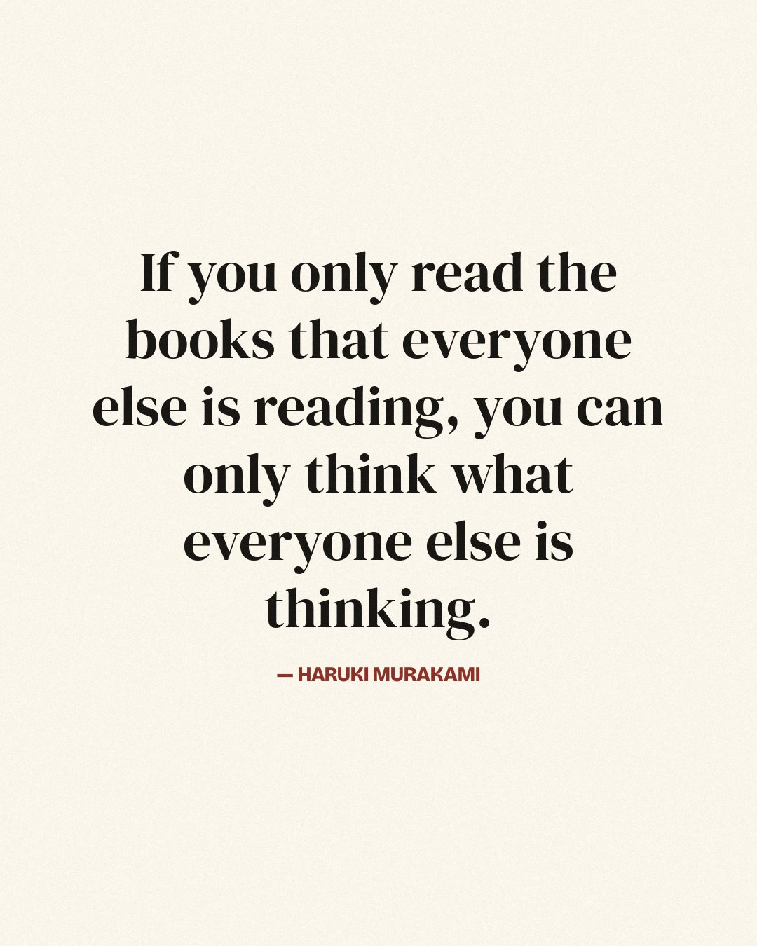 If you only read the books that everyone else is reading, you can only think what everyone else is thinking. — Haruki Murakami