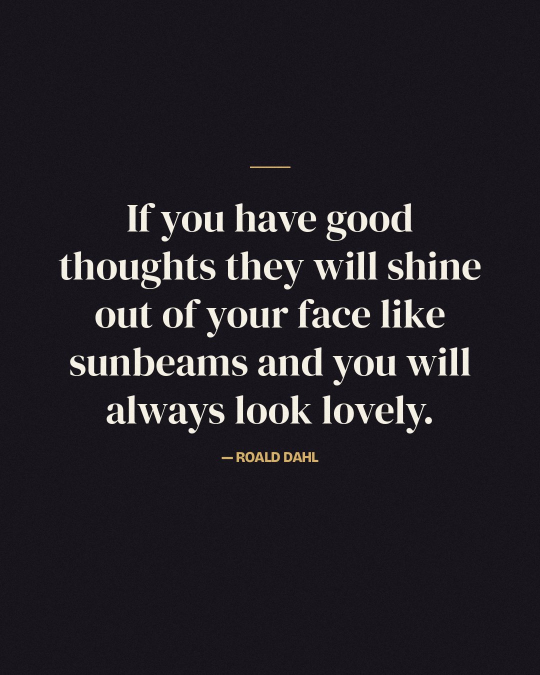 If you have good thoughts they will shine out of your face like sunbeams and you will always look lovely. — Roald Dahl