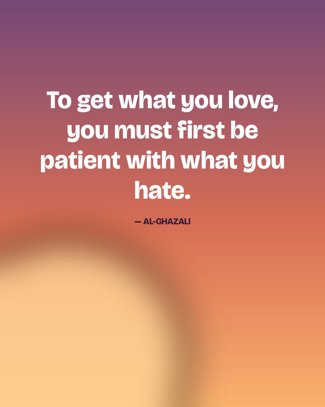 To get what you love, you must first be patient with what you hate. — Al-Ghazali