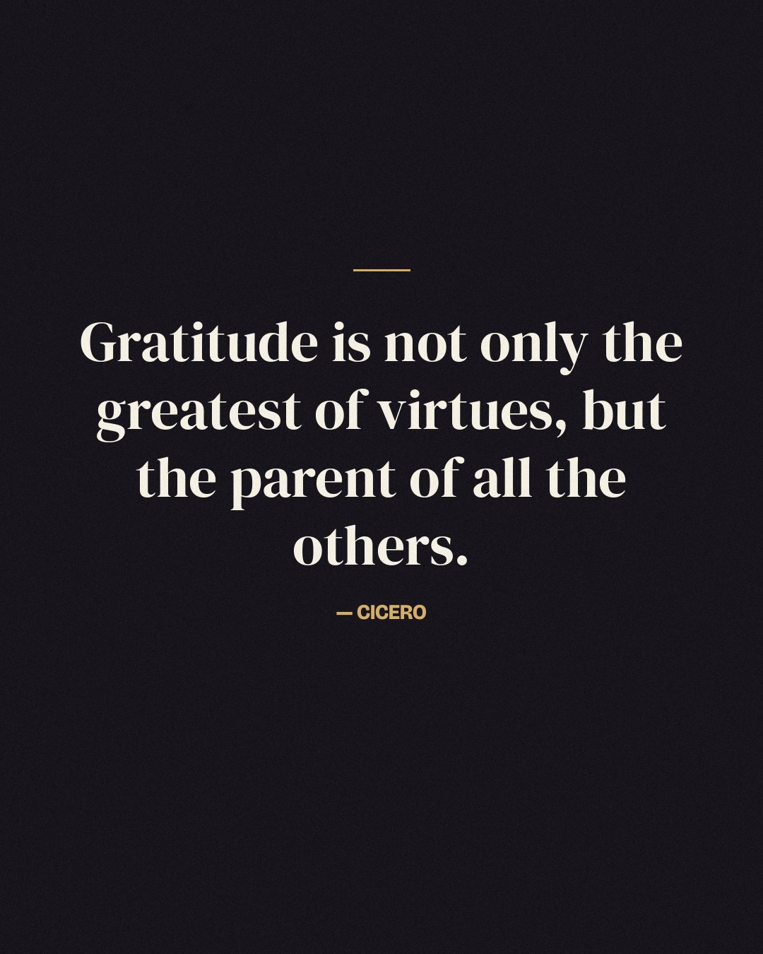 Gratitude is not only the greatest of virtues, but the parent of all the others. — Cicero