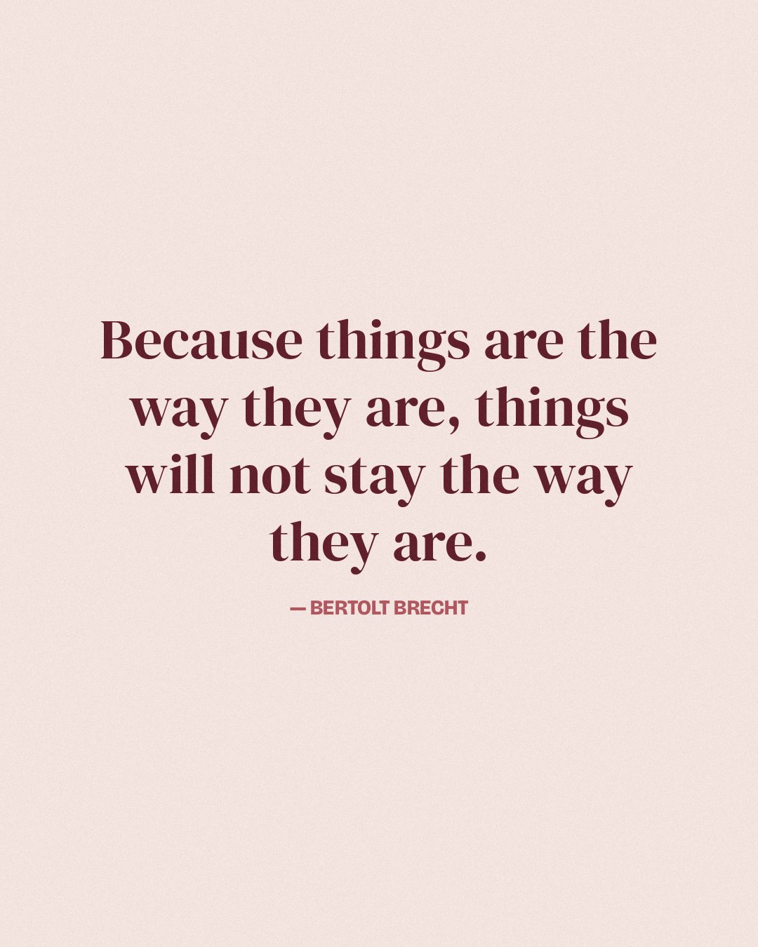 Because things are the way they are, things will not stay the way they are. — Bertolt Brecht