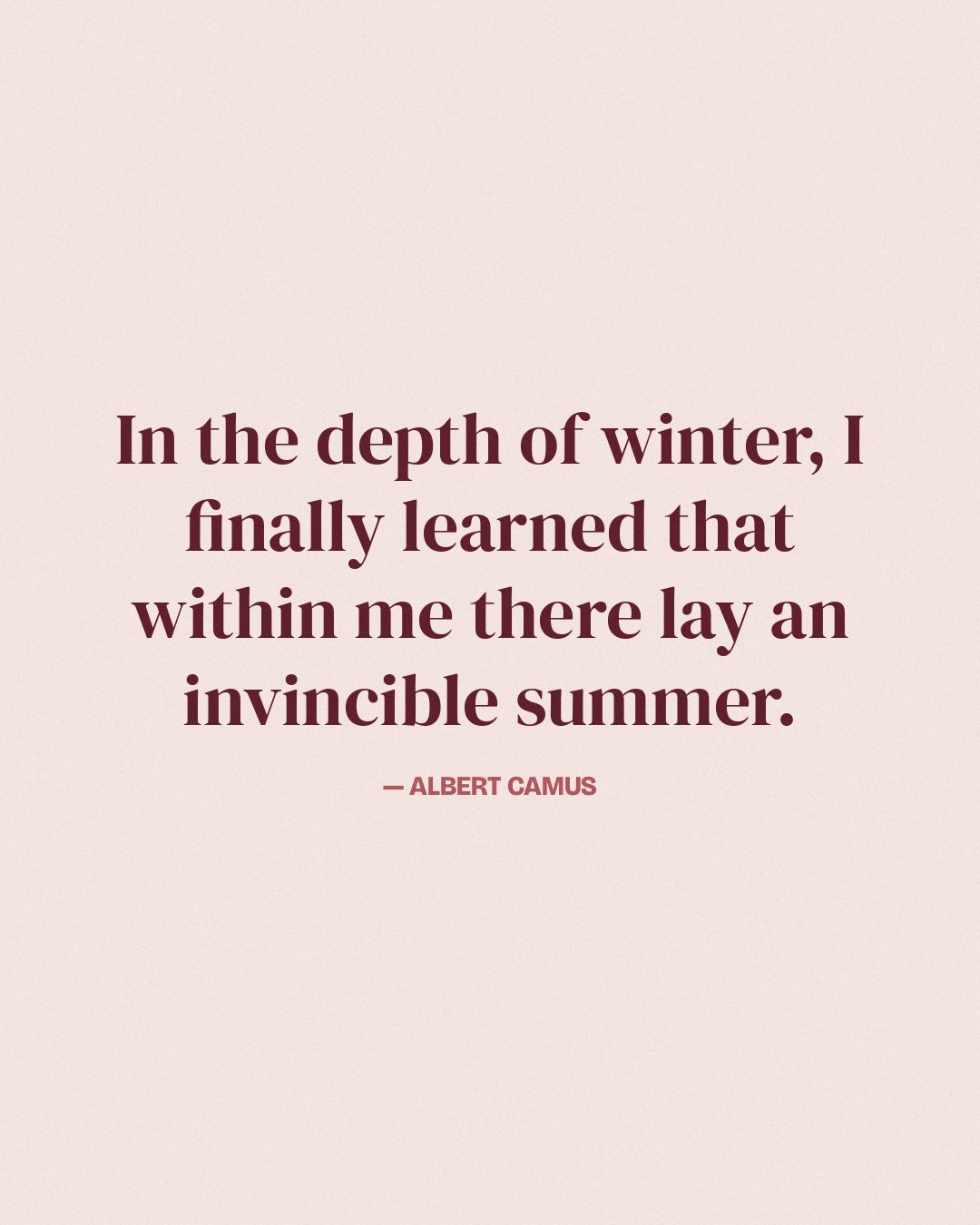 In the depth of winter, I finally learned that within me there lay an invincible summer. — Albert Camus