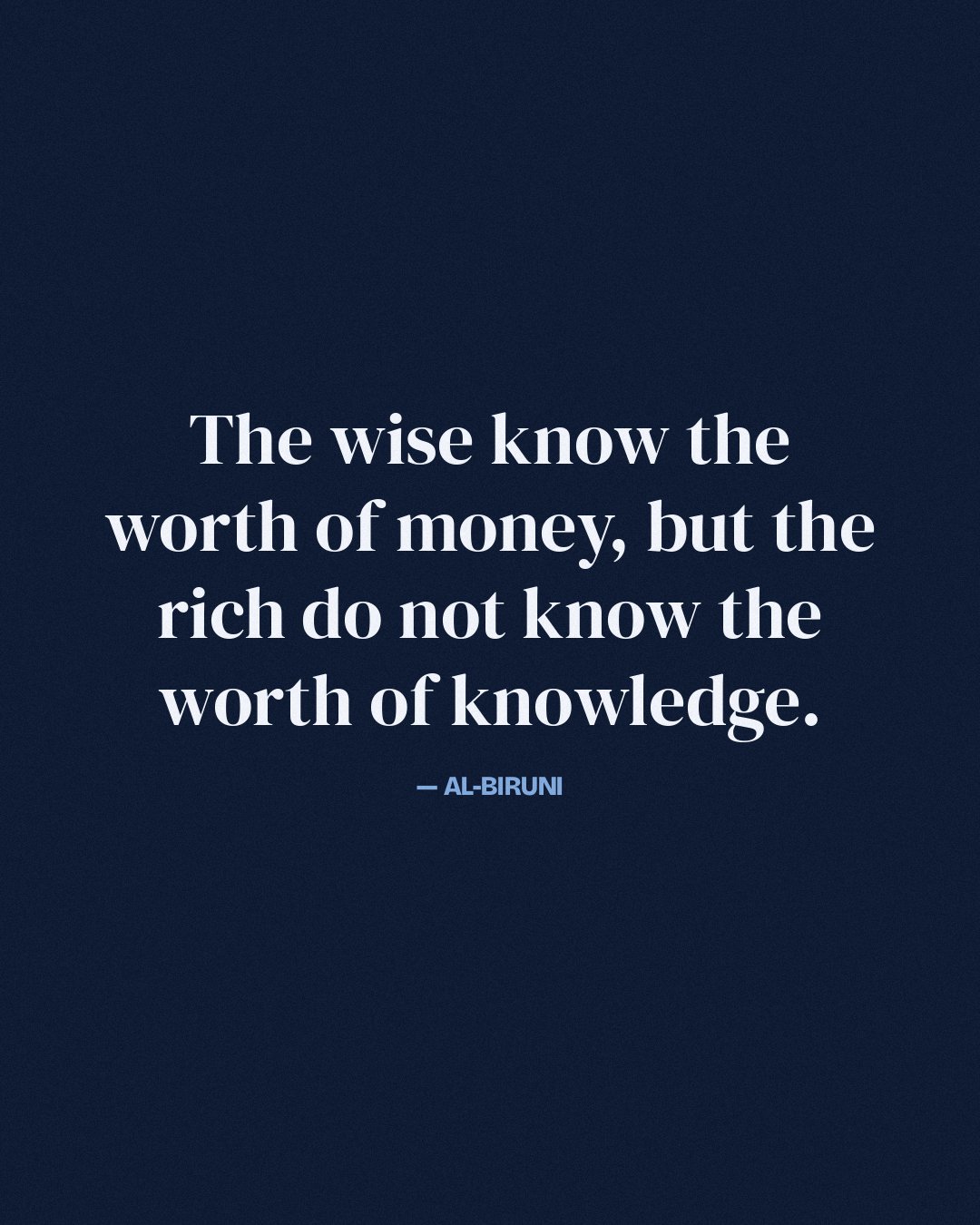 The wise know the worth of money, but the rich do not know the worth of knowledge. — Al-Biruni