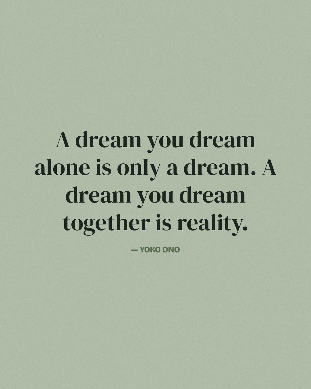 A dream you dream alone is only a dream. A dream you dream together is reality. — Yoko Ono