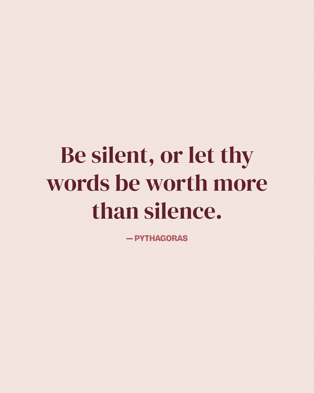 Be silent, or let thy words be worth more than silence. — Pythagoras