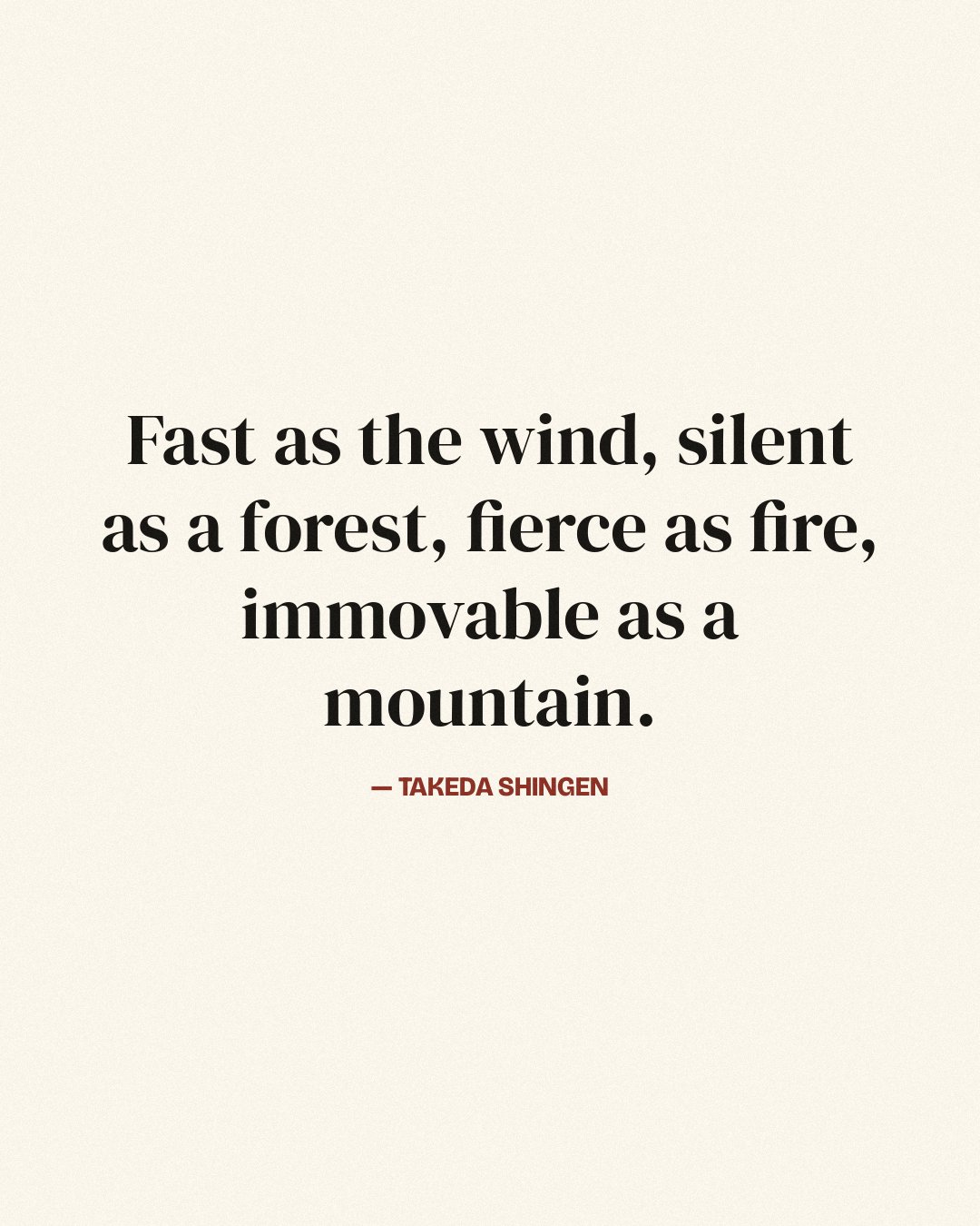 Fast as the wind, silent as a forest, fierce as fire, immovable as a mountain. — Takeda Shingen