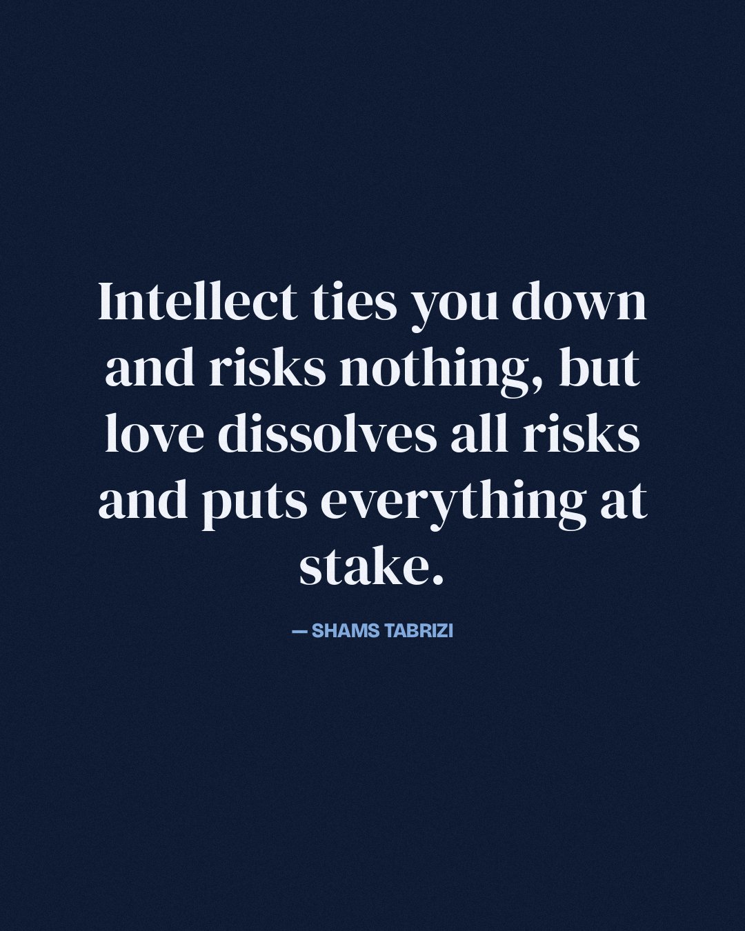 Intellect ties you down and risks nothing, but love dissolves all risks and puts everything at stake. — Shams Tabrizi