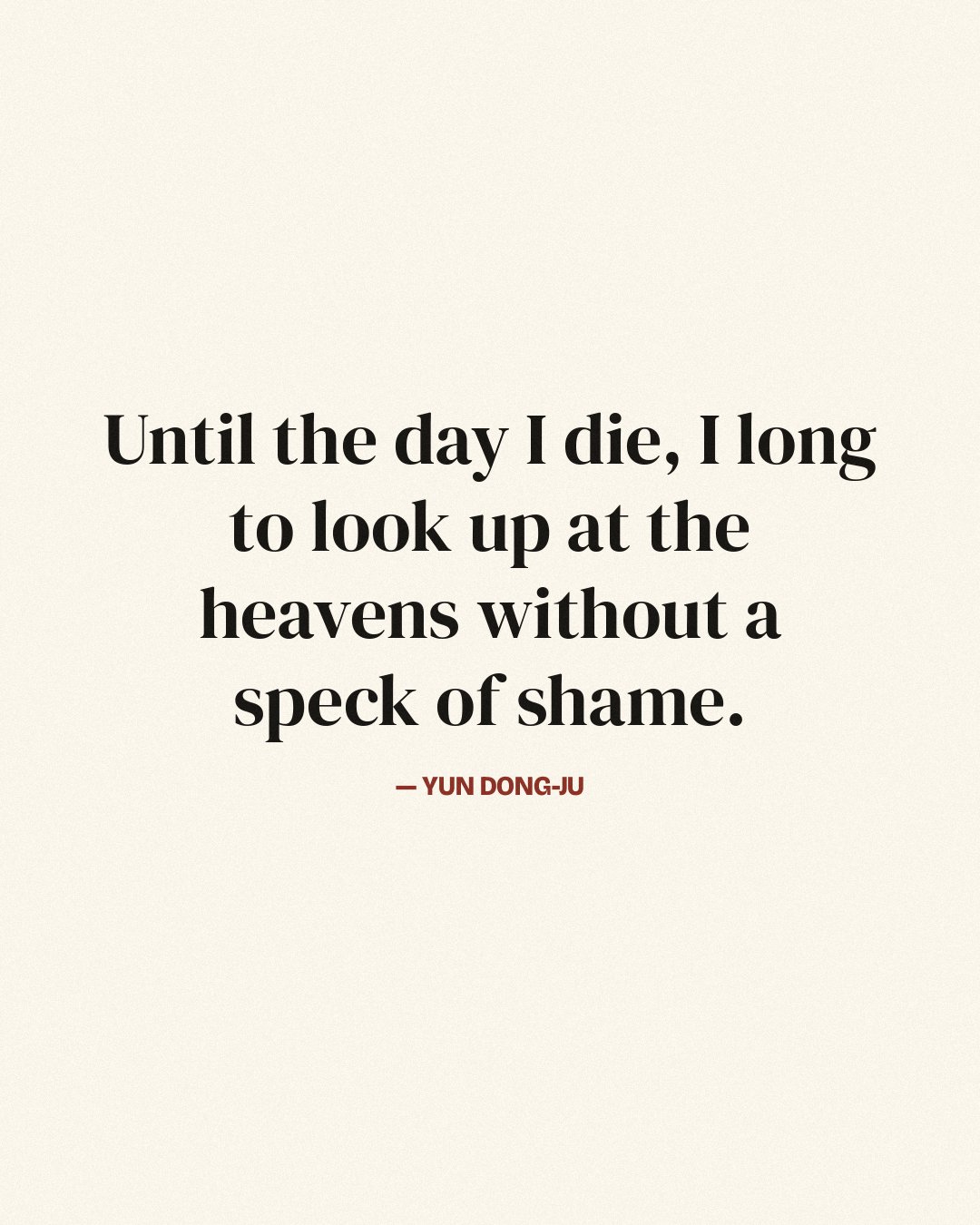 Until the day I die, I long to look up at the heavens without a speck of shame. — Yun Dong-ju