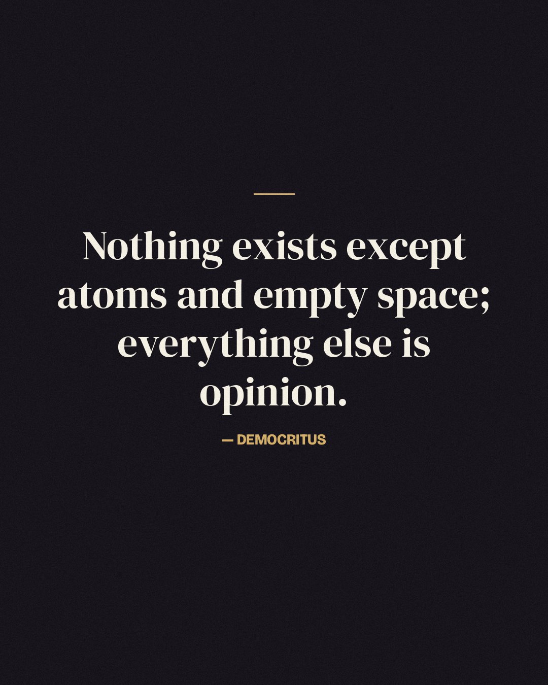 Nothing exists except atoms and empty space; everything else is opinion. — Democritus