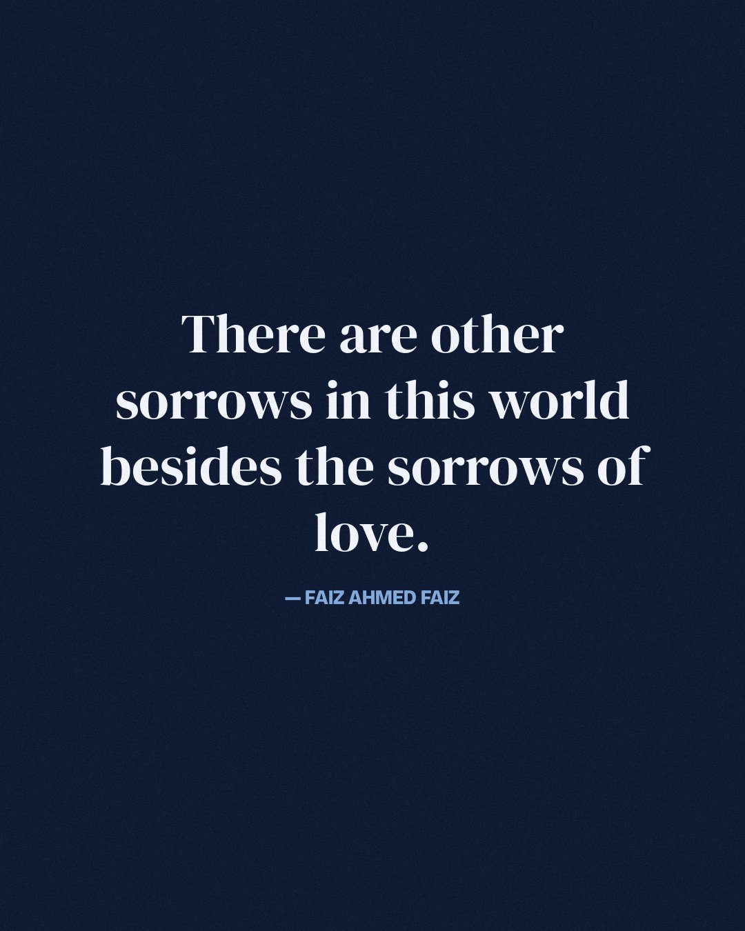 There are other sorrows in this world besides the sorrows of love. — Faiz Ahmed Faiz