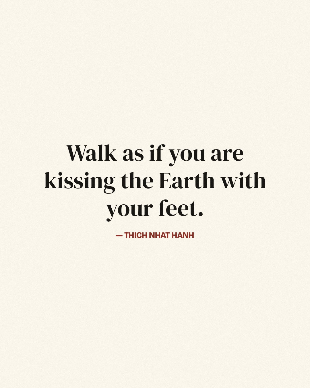 Walk as if you are kissing the Earth with your feet. — Thich Nhat Hanh