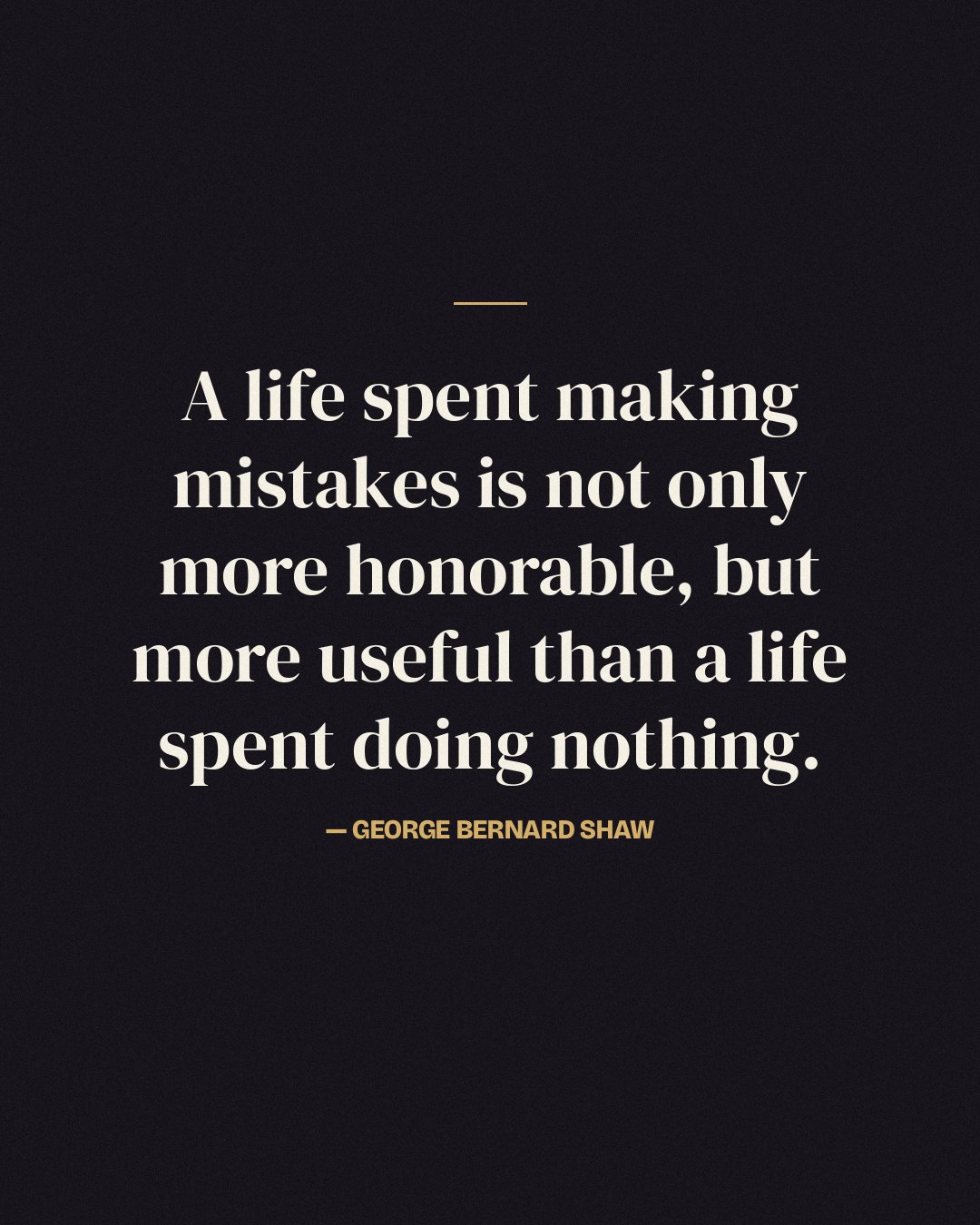 A life spent making mistakes is not only more honorable, but more useful than a life spent doing nothing. — George Bernard Shaw
