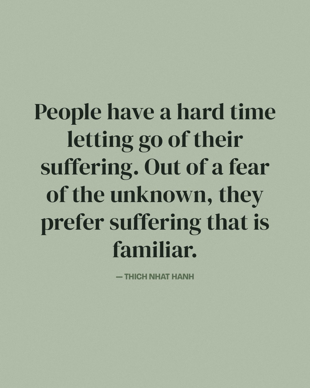 People have a hard time letting go of their suffering. Out of a fear of the unknown, they prefer suffering that is familiar. — Thich Nhat Hanh