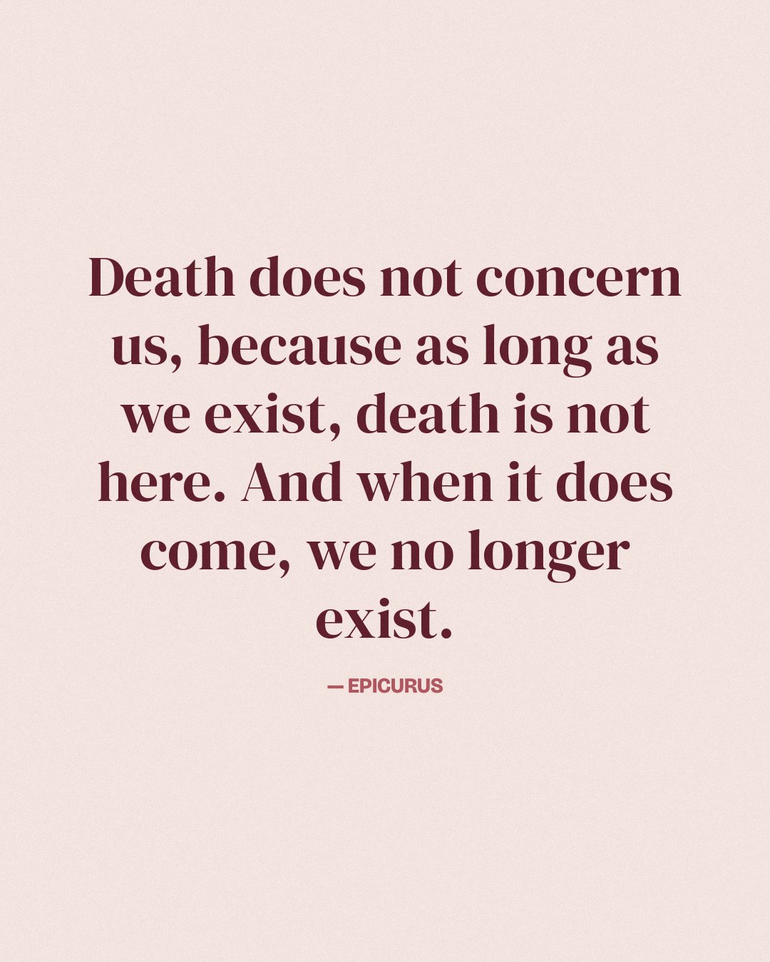 Death does not concern us, because as long as we exist, death is not here. And when it does come, we no longer exist. — Epicurus