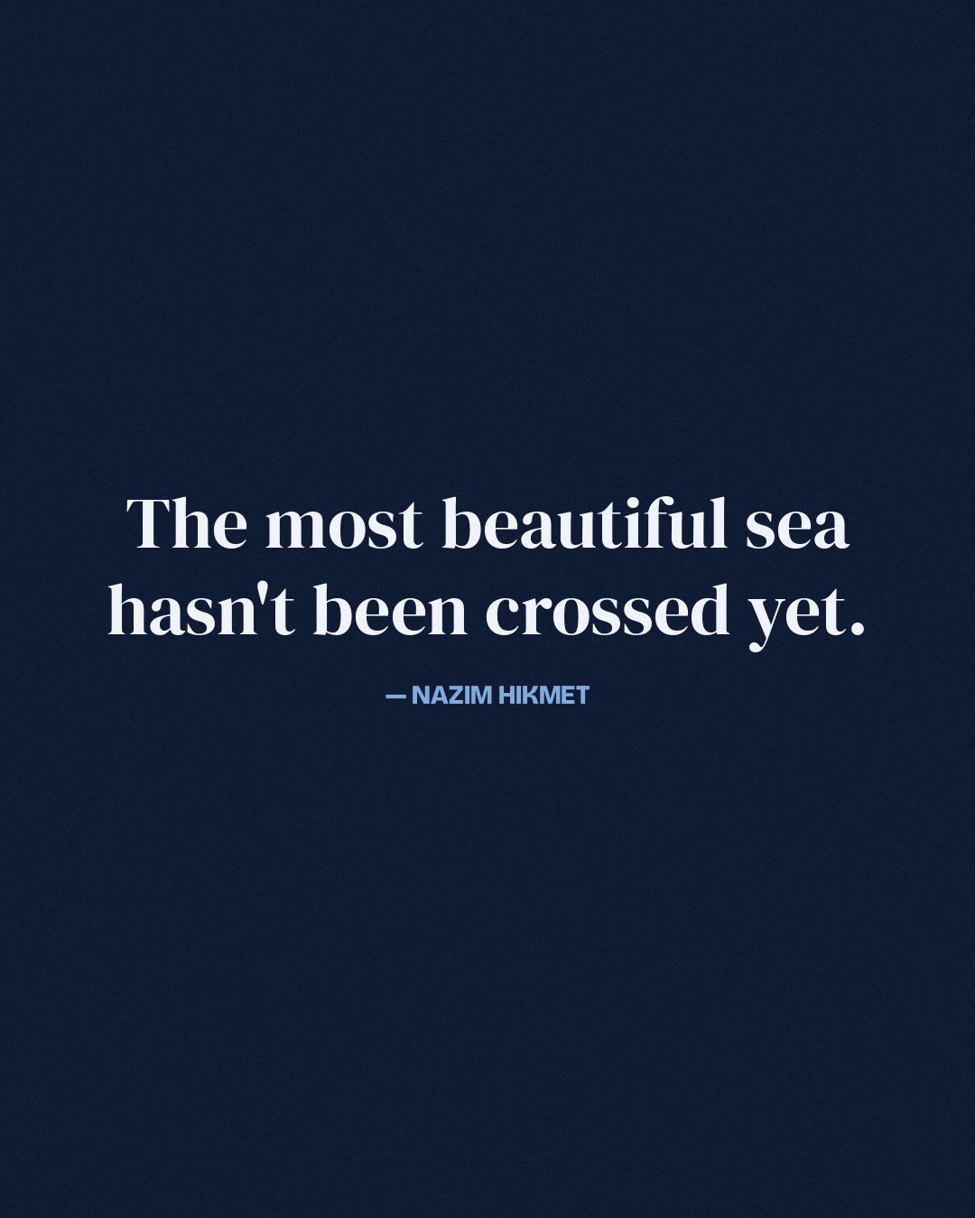 The most beautiful sea hasn't been crossed yet. — Nazim Hikmet