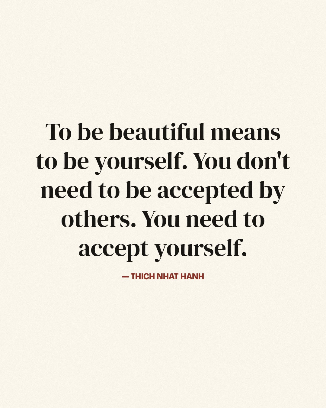 To be beautiful means to be yourself. You don't need to be accepted by others. You need to accept yourself. — Thich Nhat Hanh
