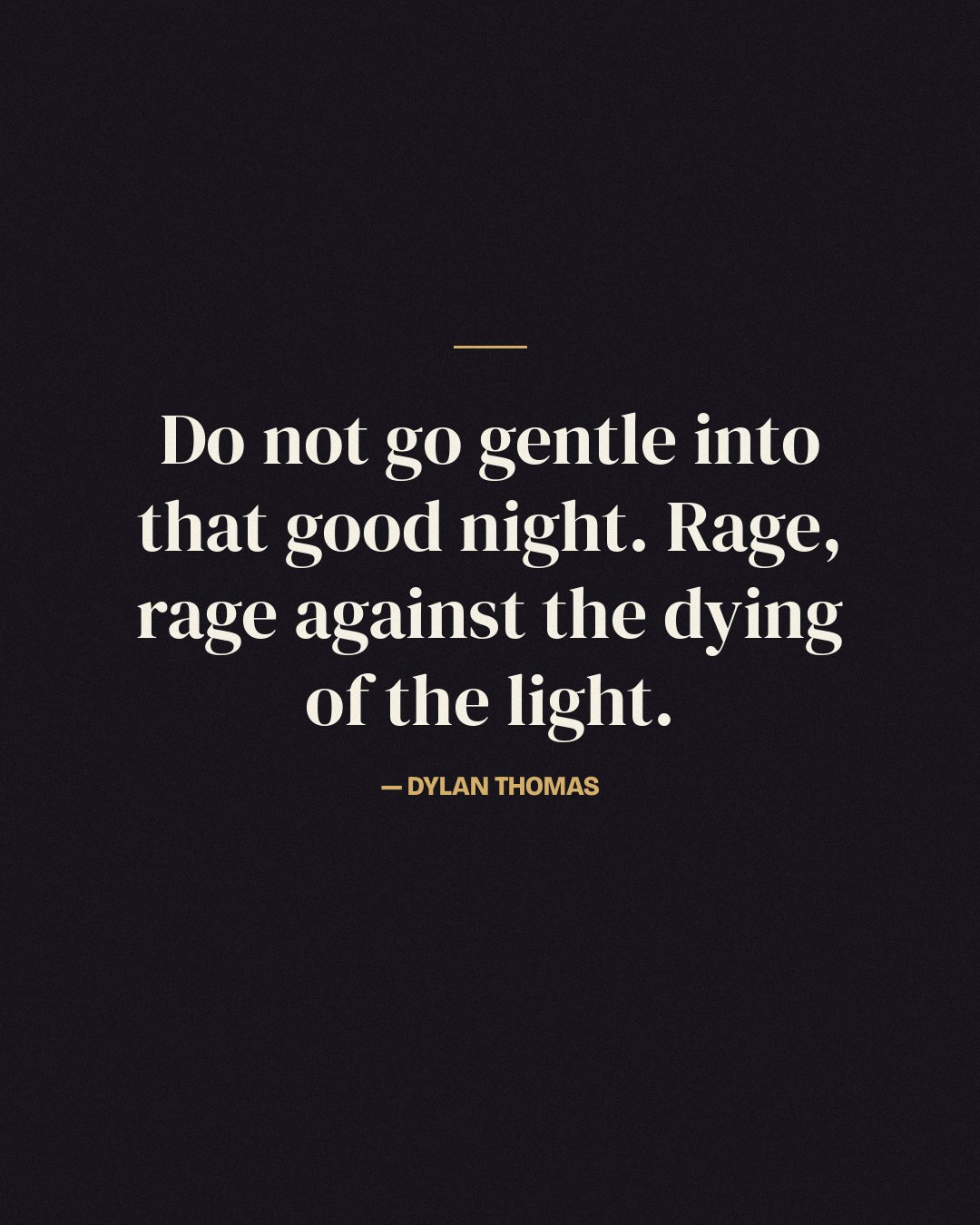 Do not go gentle into that good night. Rage, rage against the dying of the light. — Dylan Thomas