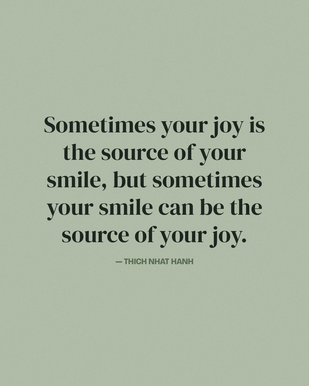 Sometimes your joy is the source of your smile, but sometimes your smile can be the source of your joy. — Thich Nhat Hanh